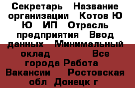 Секретарь › Название организации ­ Котов Ю.Ю., ИП › Отрасль предприятия ­ Ввод данных › Минимальный оклад ­ 25 000 - Все города Работа » Вакансии   . Ростовская обл.,Донецк г.